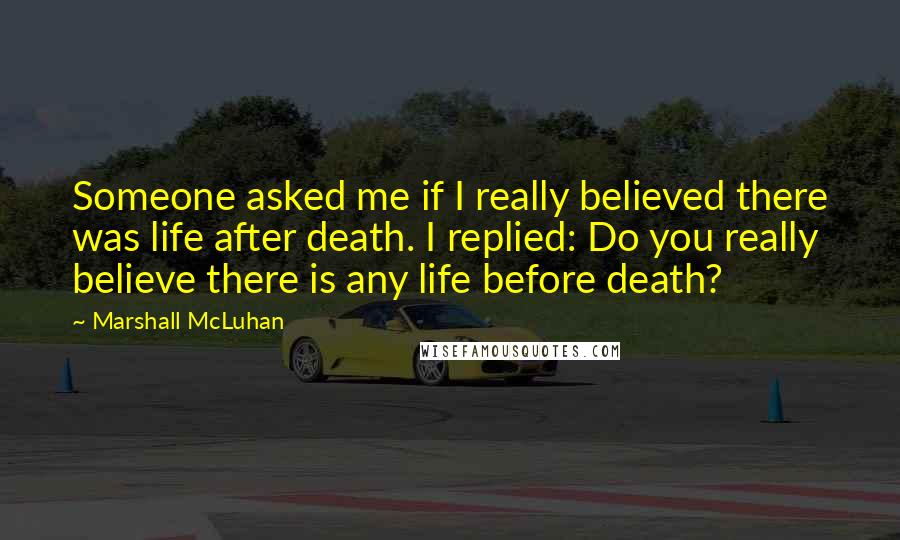 Marshall McLuhan quotes: Someone asked me if I really believed there was life after death. I replied: Do you really believe there is any life before death?