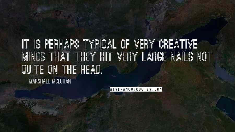 Marshall McLuhan quotes: It is perhaps typical of very creative minds that they hit very large nails not quite on the head.
