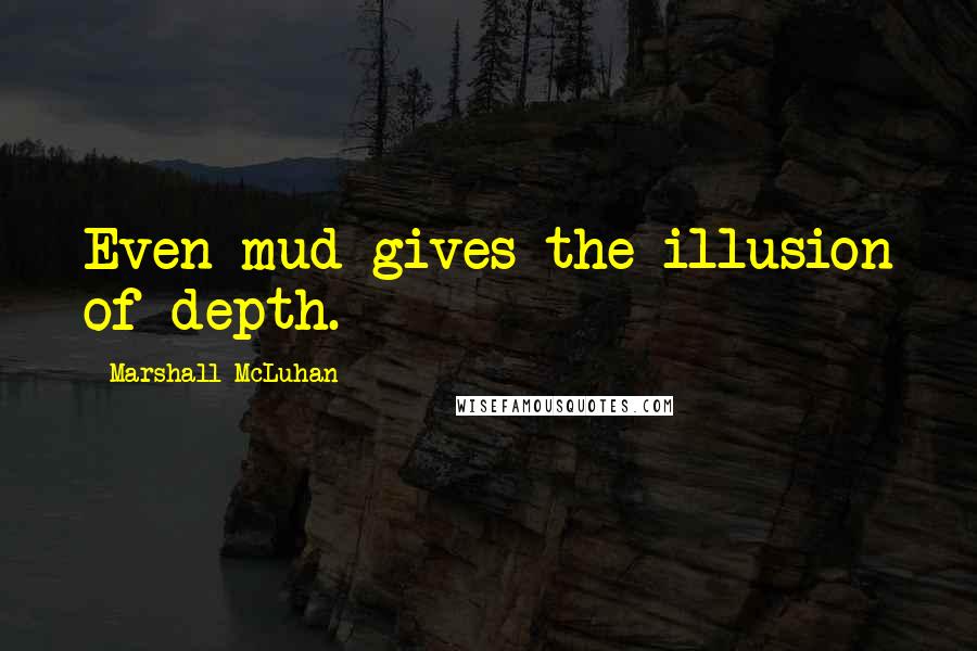 Marshall McLuhan quotes: Even mud gives the illusion of depth.