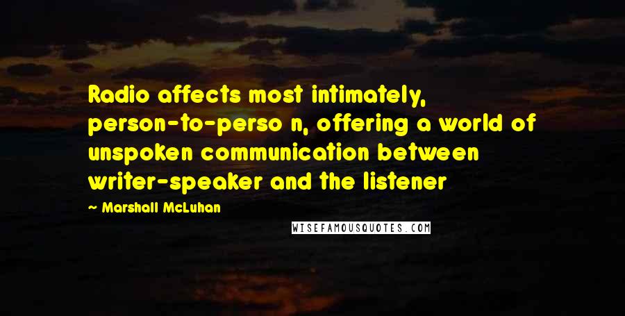 Marshall McLuhan quotes: Radio affects most intimately, person-to-perso n, offering a world of unspoken communication between writer-speaker and the listener