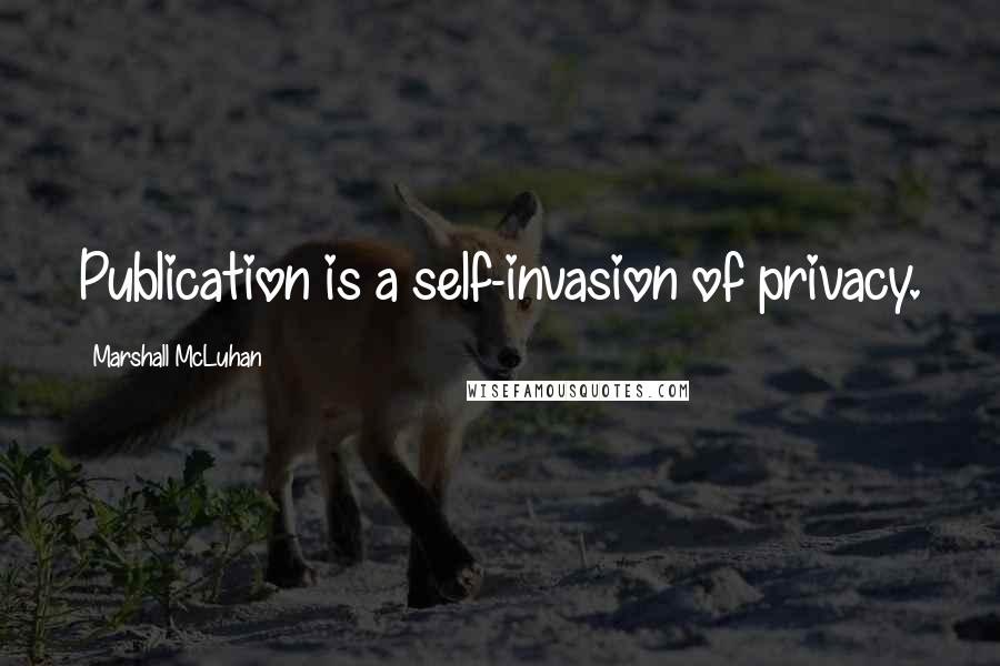 Marshall McLuhan quotes: Publication is a self-invasion of privacy.