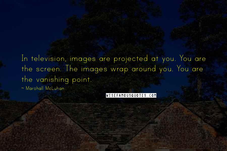 Marshall McLuhan quotes: In television, images are projected at you. You are the screen. The images wrap around you. You are the vanishing point.