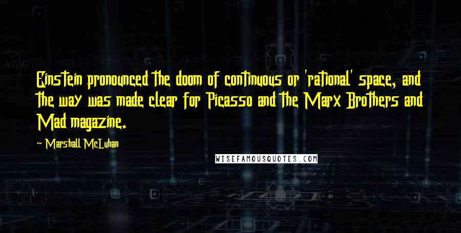 Marshall McLuhan quotes: Einstein pronounced the doom of continuous or 'rational' space, and the way was made clear for Picasso and the Marx Brothers and Mad magazine.