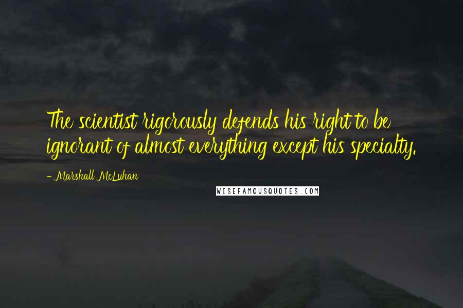 Marshall McLuhan quotes: The scientist rigorously defends his right to be ignorant of almost everything except his specialty.