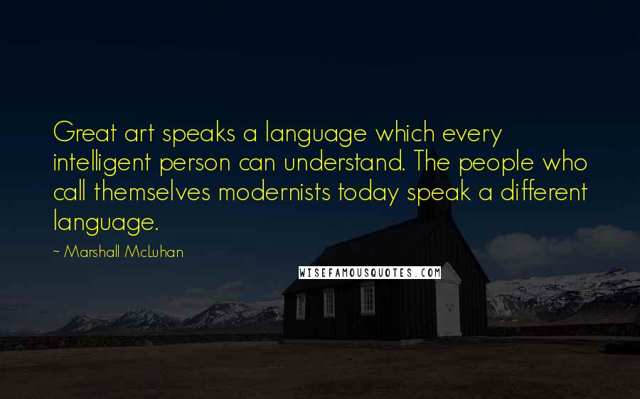 Marshall McLuhan quotes: Great art speaks a language which every intelligent person can understand. The people who call themselves modernists today speak a different language.