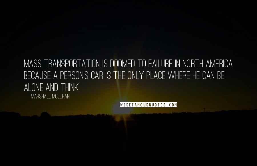 Marshall McLuhan quotes: Mass transportation is doomed to failure in North America because a person's car is the only place where he can be alone and think.
