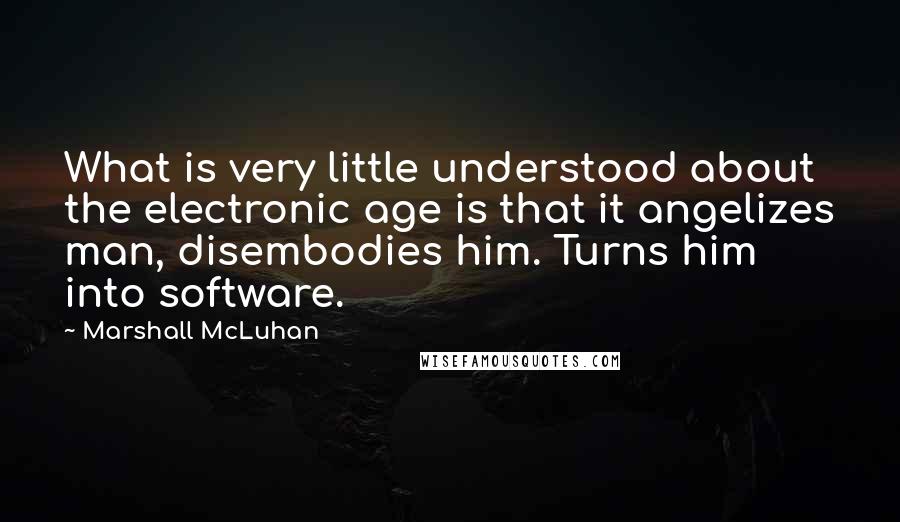 Marshall McLuhan quotes: What is very little understood about the electronic age is that it angelizes man, disembodies him. Turns him into software.