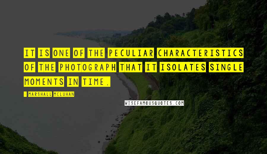 Marshall McLuhan quotes: It is one of the peculiar characteristics of the photograph that it isolates single moments in time.