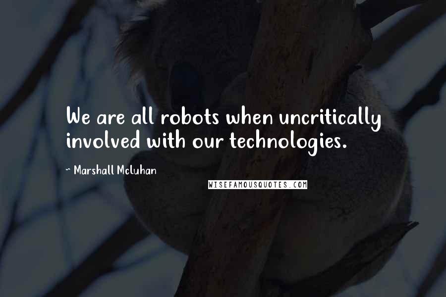 Marshall McLuhan quotes: We are all robots when uncritically involved with our technologies.