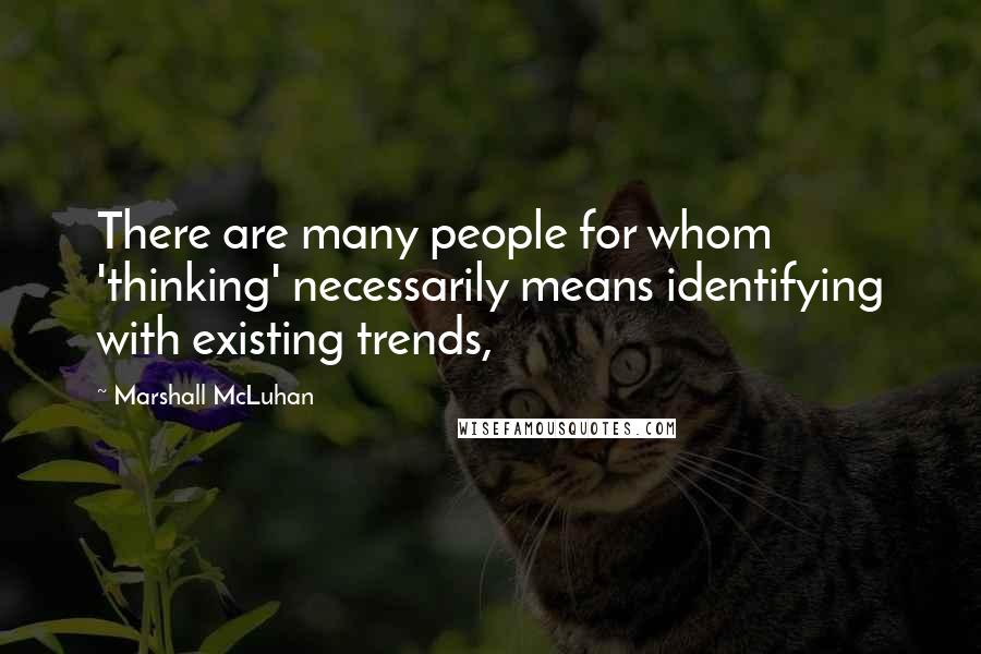 Marshall McLuhan quotes: There are many people for whom 'thinking' necessarily means identifying with existing trends,