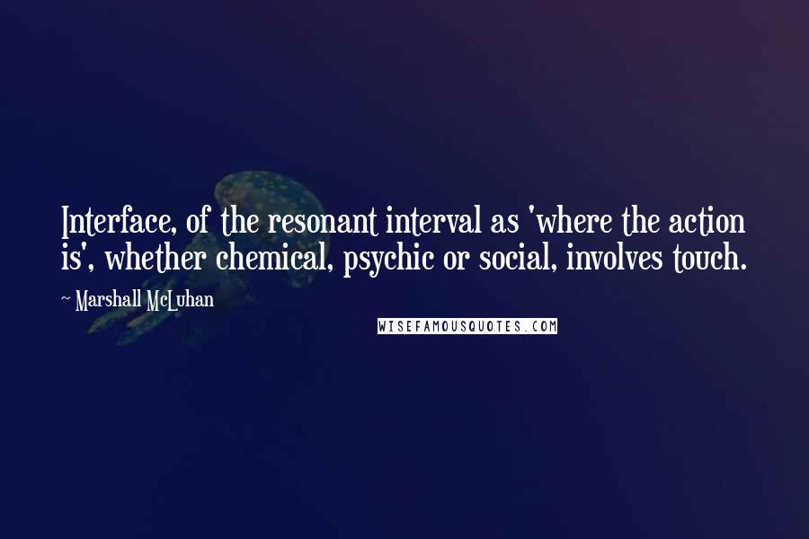 Marshall McLuhan quotes: Interface, of the resonant interval as 'where the action is', whether chemical, psychic or social, involves touch.