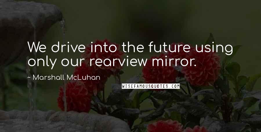 Marshall McLuhan quotes: We drive into the future using only our rearview mirror.