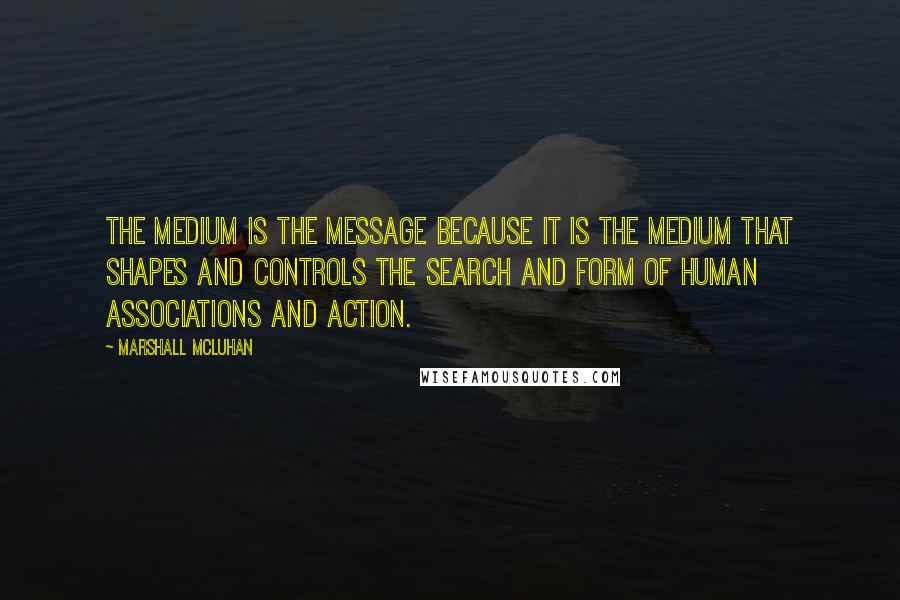 Marshall McLuhan quotes: The medium is the message because it is the medium that shapes and controls the search and form of human associations and action.