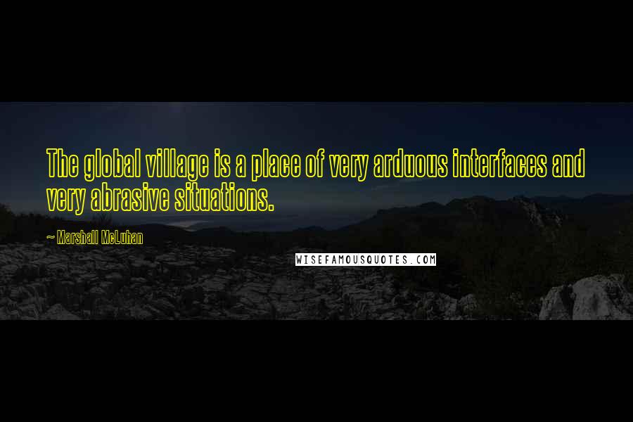 Marshall McLuhan quotes: The global village is a place of very arduous interfaces and very abrasive situations.