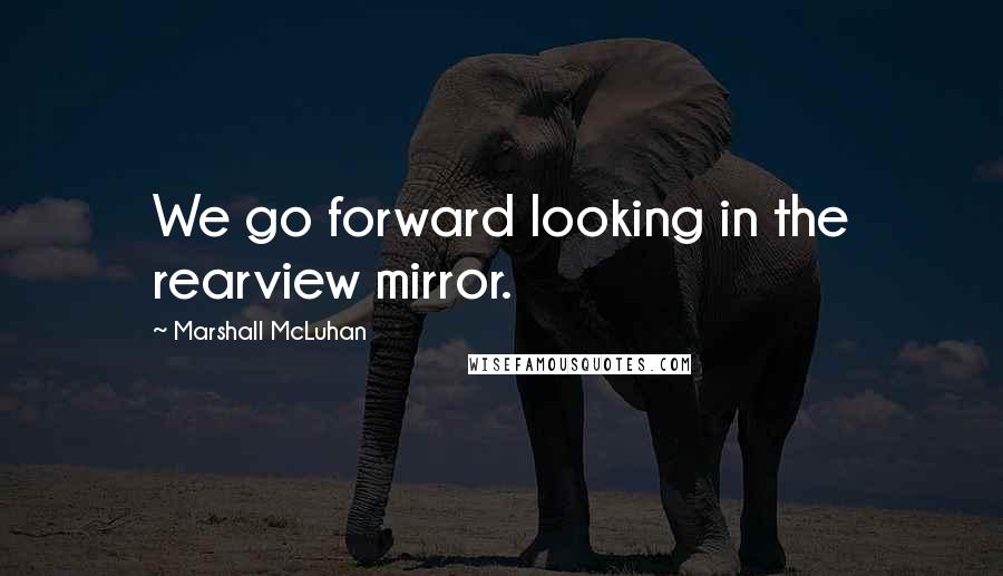 Marshall McLuhan quotes: We go forward looking in the rearview mirror.