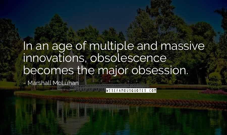 Marshall McLuhan quotes: In an age of multiple and massive innovations, obsolescence becomes the major obsession. Marshall McLuhan quotes: In an age of multiple and massive innovations, obsolescence becomes the major obsession.