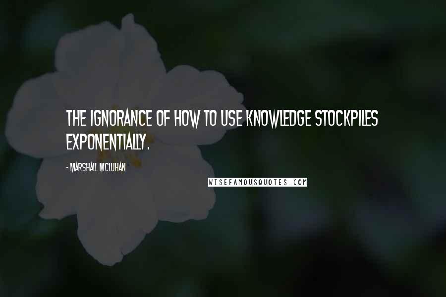 Marshall McLuhan quotes: The ignorance of how to use knowledge stockpiles exponentially. Marshall McLuhan quotes: The ignorance of how to use knowledge stockpiles exponentially.