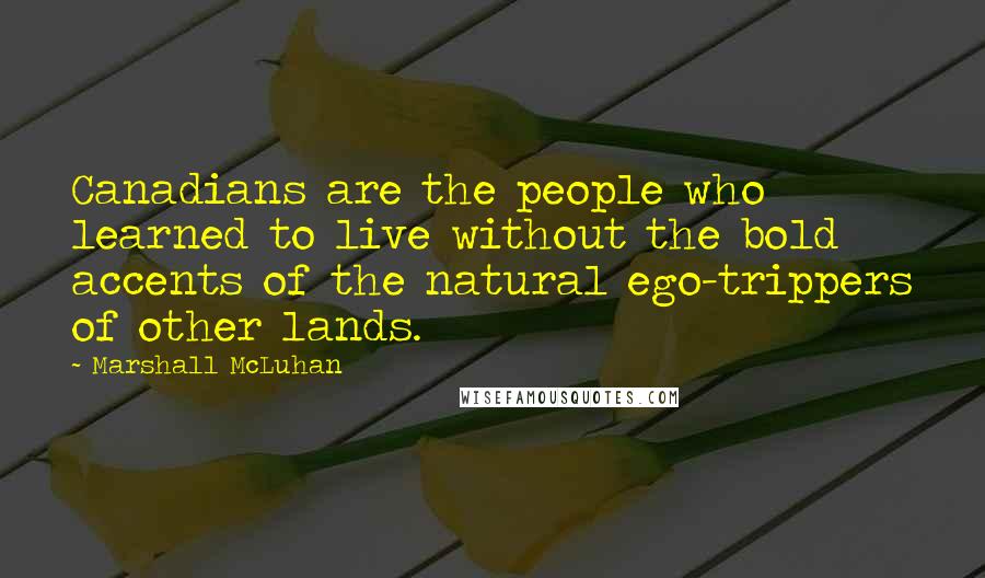 Marshall McLuhan quotes: Canadians are the people who learned to live without the bold accents of the natural ego-trippers of other lands.