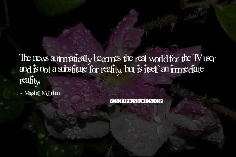 Marshall McLuhan quotes: The news automatically becomes the real world for the TV user and is not a substitute for reality, but is itself an immediate reality.