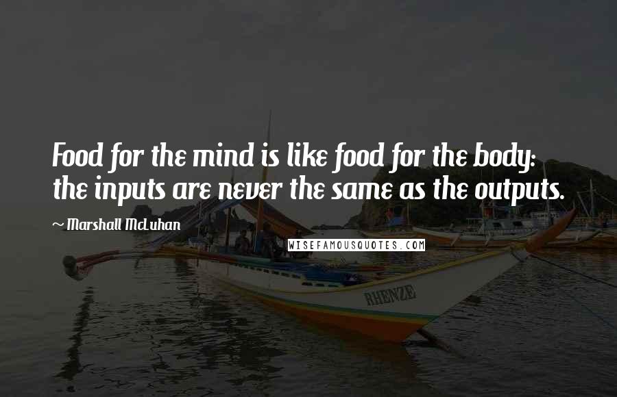 Marshall McLuhan quotes: Food for the mind is like food for the body: the inputs are never the same as the outputs.