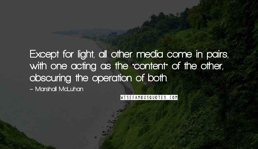 Marshall McLuhan quotes: Except for light, all other media come in pairs, with one acting as the "content" of the other, obscuring the operation of both.