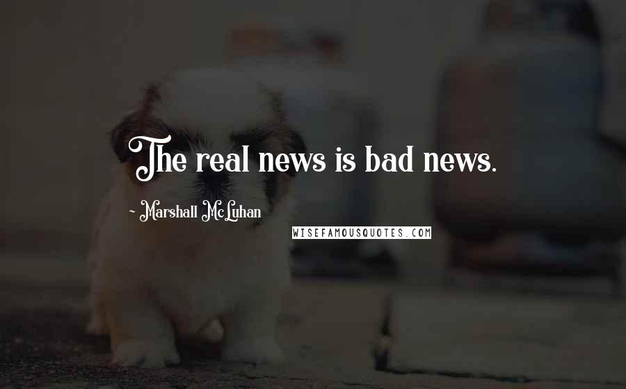 Marshall McLuhan quotes: The real news is bad news. Marshall McLuhan quotes: The real news is bad news.