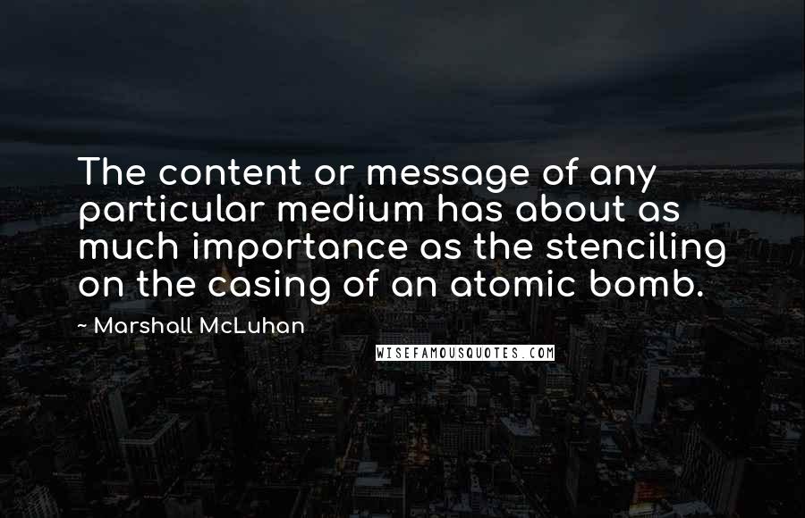 Marshall McLuhan quotes: The content or message of any particular medium has about as much importance as the stenciling on the casing of an atomic bomb.