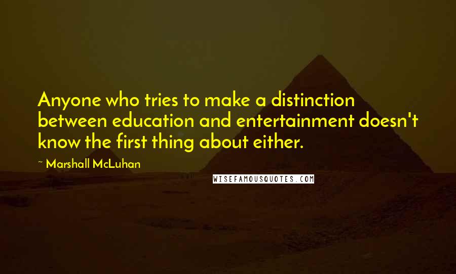 Marshall McLuhan quotes: Anyone who tries to make a distinction between education and entertainment doesn't know the first thing about either.