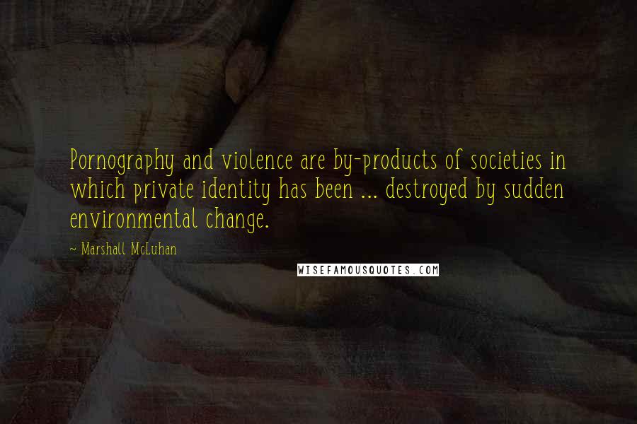 Marshall McLuhan quotes: Pornography and violence are by-products of societies in which private identity has been ... destroyed by sudden environmental change.