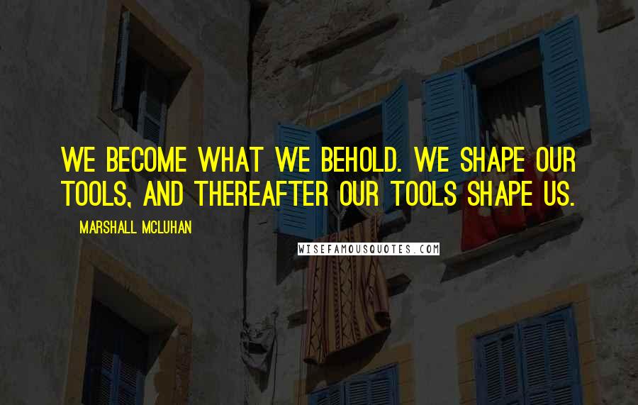 Marshall McLuhan quotes: We become what we behold. We shape our tools, and thereafter our tools shape us.