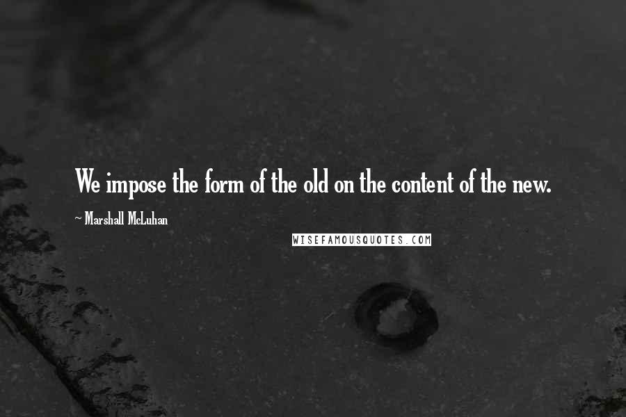 Marshall McLuhan quotes: We impose the form of the old on the content of the new.