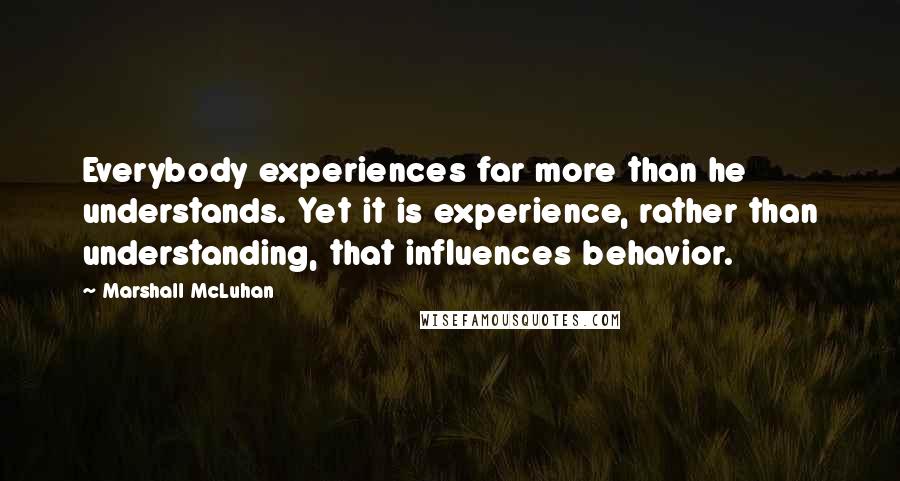 Marshall McLuhan quotes: Everybody experiences far more than he understands. Yet it is experience, rather than understanding, that influences behavior.