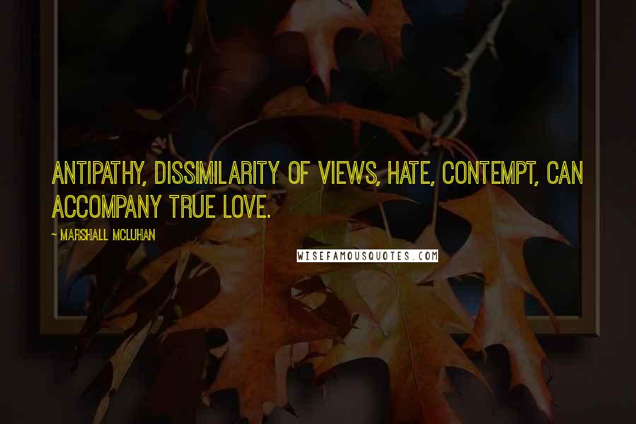 Marshall McLuhan quotes: Antipathy, dissimilarity of views, hate, contempt, can accompany true love. Marshall McLuhan quotes: Antipathy, dissimilarity of views, hate, contempt, can accompany true love.