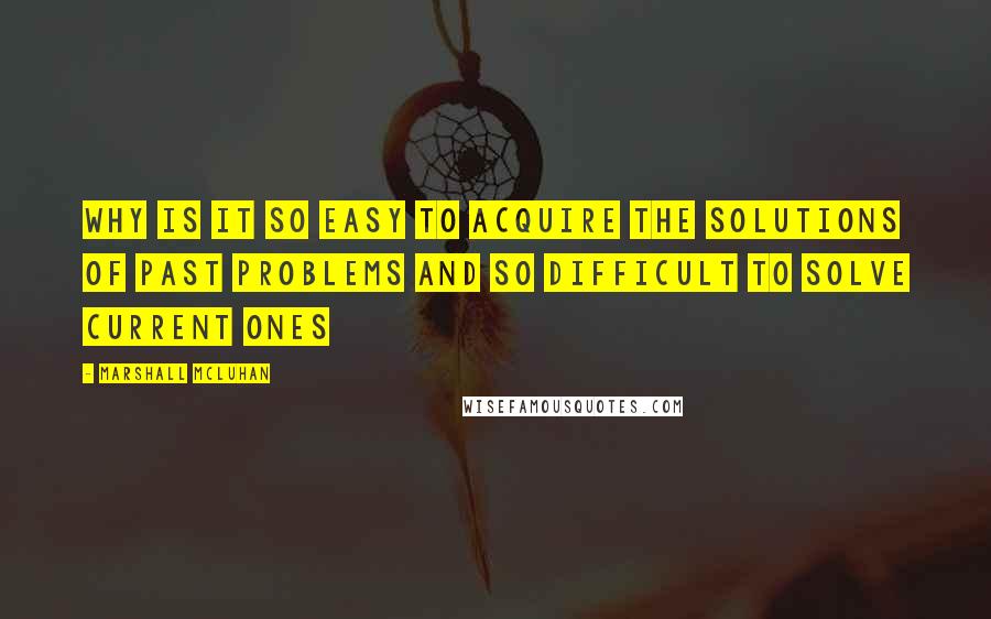 Marshall McLuhan quotes: Why is it so easy to acquire the solutions of past problems and so difficult to solve current ones Marshall McLuhan quotes: Why is it so easy to acquire the solutions of past problems and so difficult to solve current ones