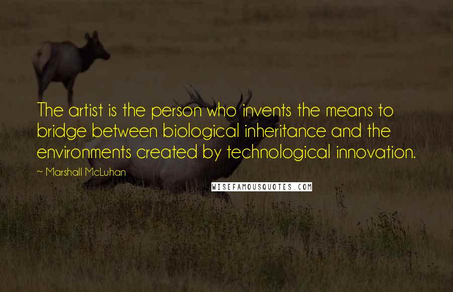 Marshall McLuhan quotes: The artist is the person who invents the means to bridge between biological inheritance and the environments created by technological innovation.