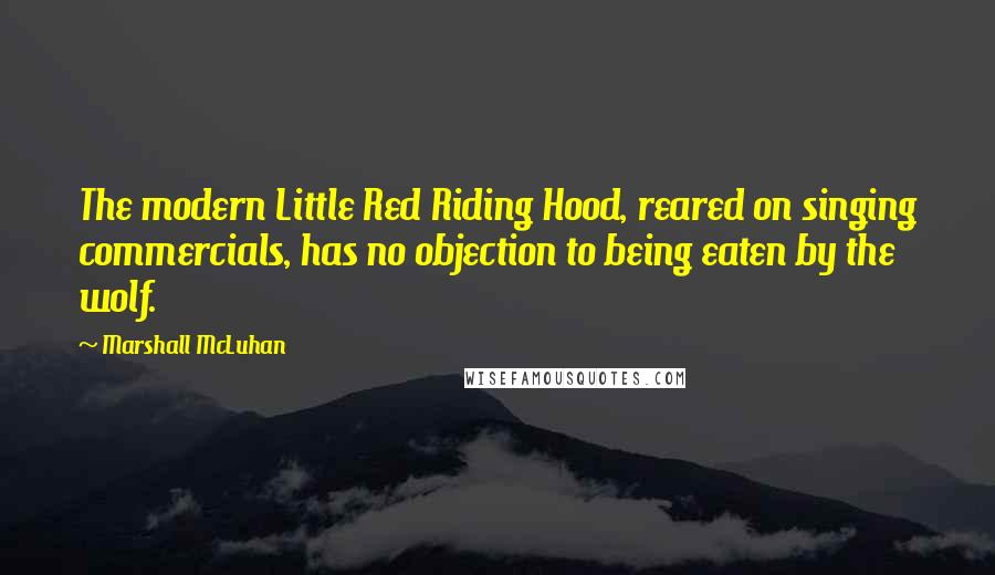 Marshall McLuhan quotes: The modern Little Red Riding Hood, reared on singing commercials, has no objection to being eaten by the wolf.