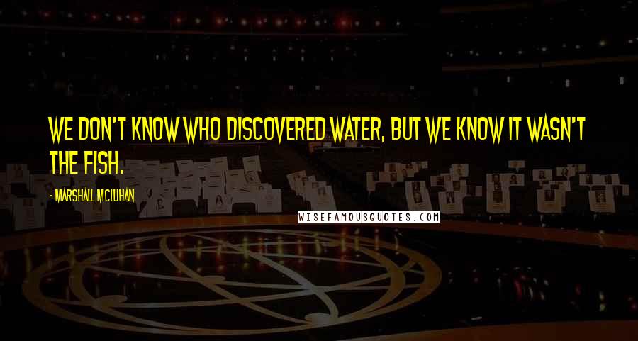 Marshall McLuhan quotes: We don't know who discovered water, but we know it wasn't the fish. Marshall McLuhan quotes: We don't know who discovered water, but we know it wasn't the fish.