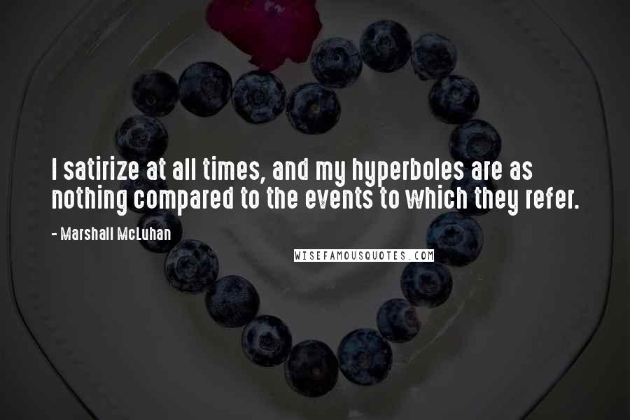 Marshall McLuhan quotes: I satirize at all times, and my hyperboles are as nothing compared to the events to which they refer.