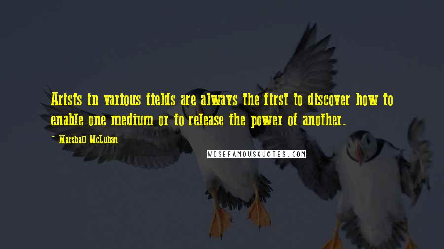 Marshall McLuhan quotes: Arists in various fields are always the first to discover how to enable one medium or to release the power of another.