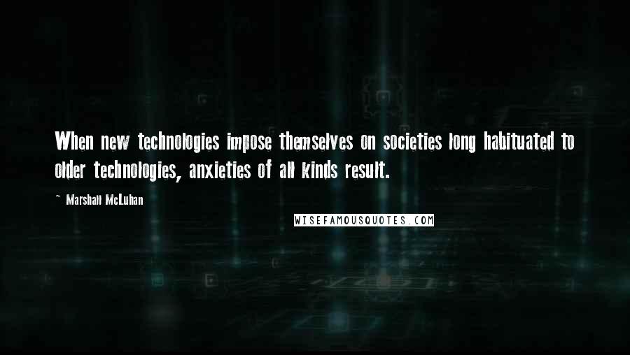 Marshall McLuhan quotes: When new technologies impose themselves on societies long habituated to older technologies, anxieties of all kinds result.