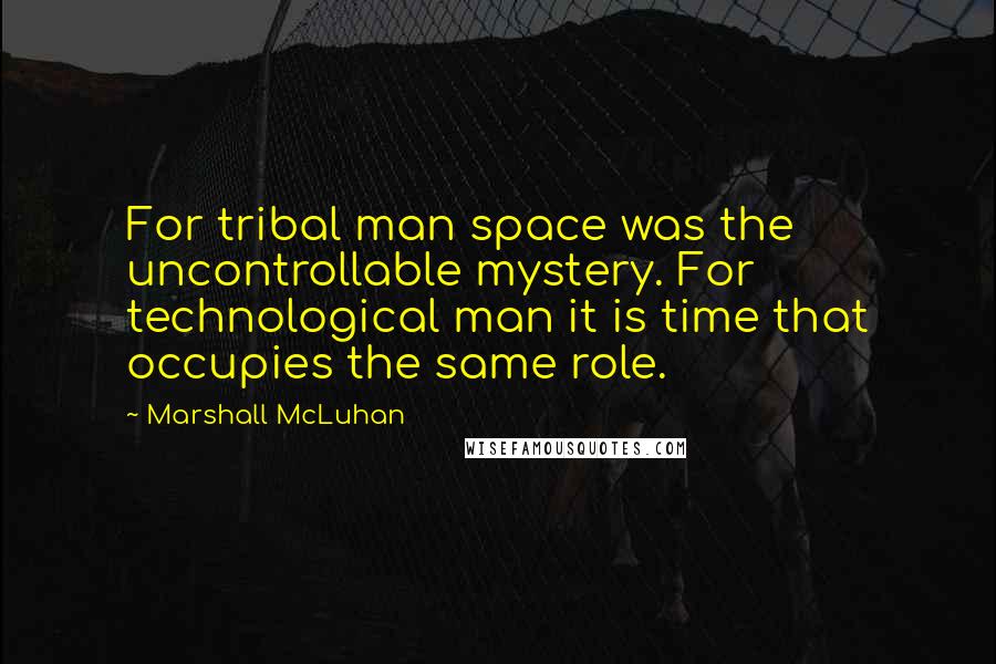 Marshall McLuhan quotes: For tribal man space was the uncontrollable mystery. For technological man it is time that occupies the same role.