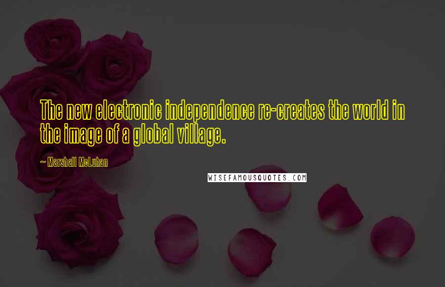 Marshall McLuhan quotes: The new electronic independence re-creates the world in the image of a global village. Marshall McLuhan quotes: The new electronic independence re-creates the world in the image of a global village.