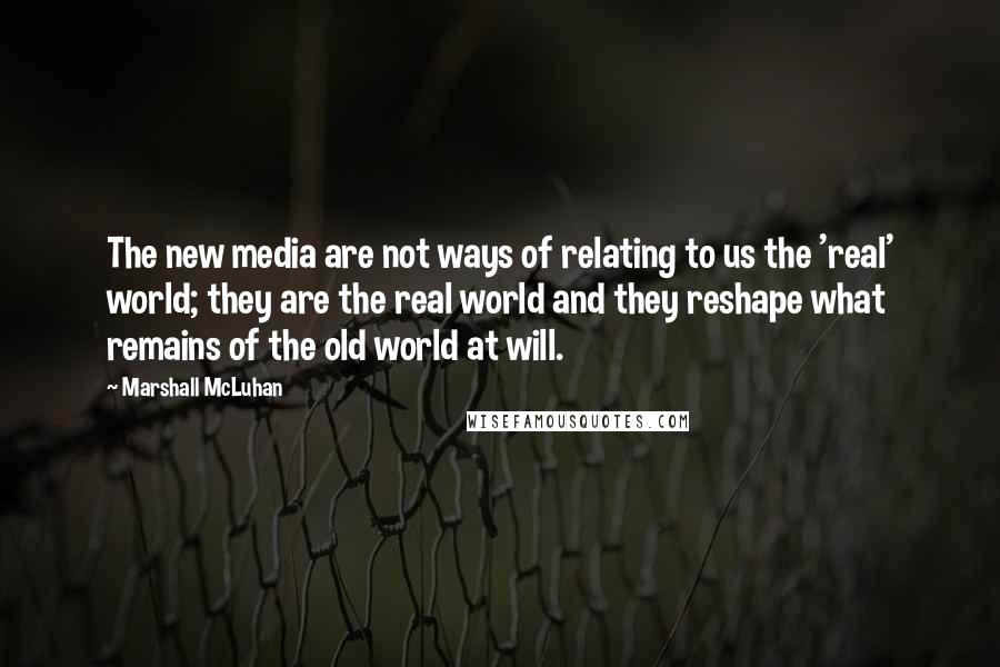 Marshall McLuhan quotes: The new media are not ways of relating to us the 'real' world; they are the real world and they reshape what remains of the old world at will.