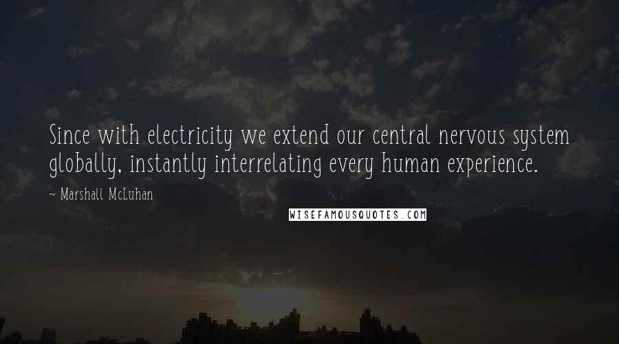 Marshall McLuhan quotes: Since with electricity we extend our central nervous system globally, instantly interrelating every human experience.