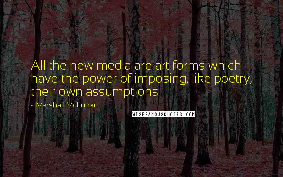 Marshall McLuhan quotes: All the new media are art forms which have the power of imposing, like poetry, their own assumptions.