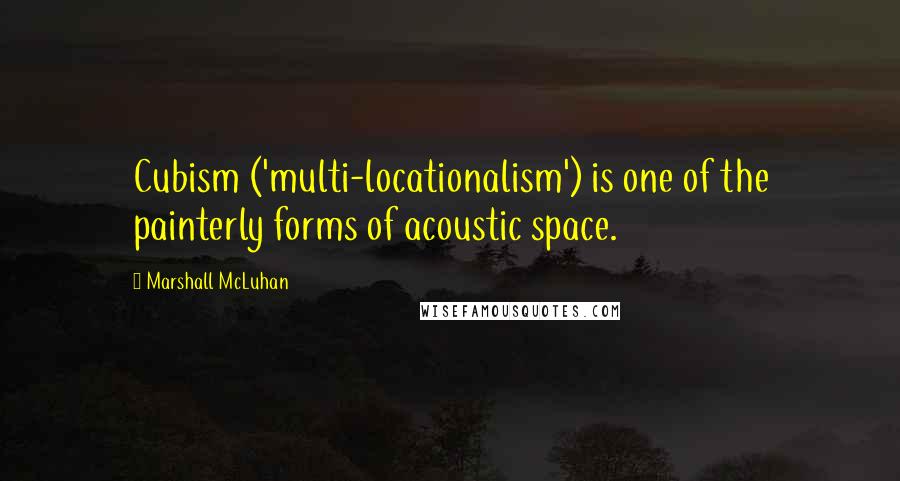 Marshall McLuhan quotes: Cubism ('multi-locationalism') is one of the painterly forms of acoustic space.