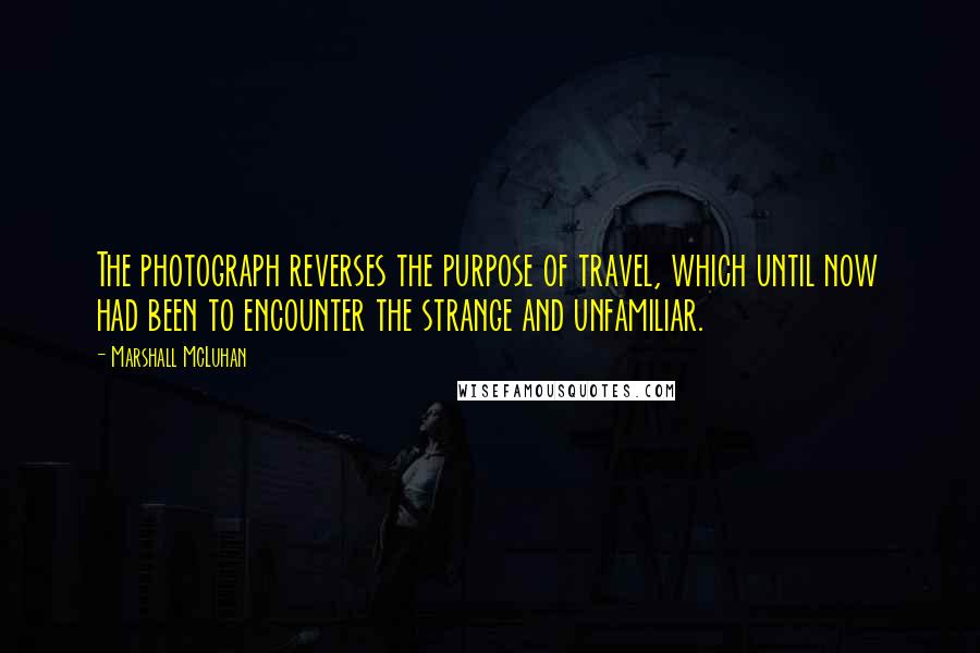 Marshall McLuhan quotes: The photograph reverses the purpose of travel, which until now had been to encounter the strange and unfamiliar.