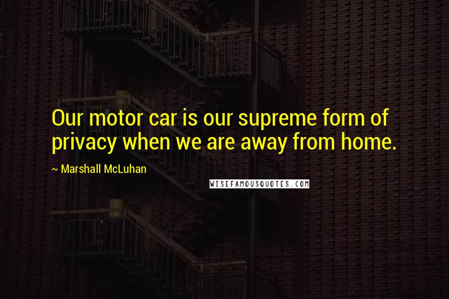 Marshall McLuhan quotes: Our motor car is our supreme form of privacy when we are away from home.