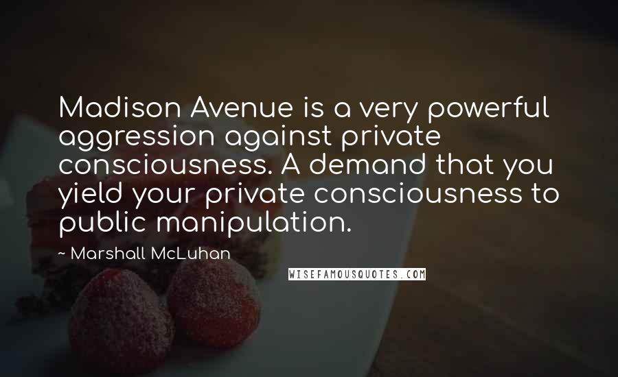 Marshall McLuhan quotes: Madison Avenue is a very powerful aggression against private consciousness. A demand that you yield your private consciousness to public manipulation.