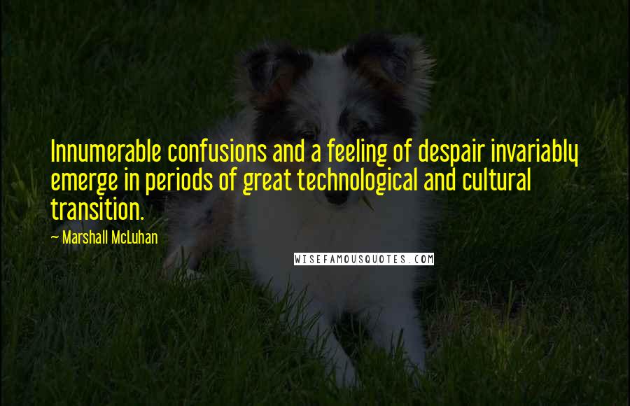 Marshall McLuhan quotes: Innumerable confusions and a feeling of despair invariably emerge in periods of great technological and cultural transition.